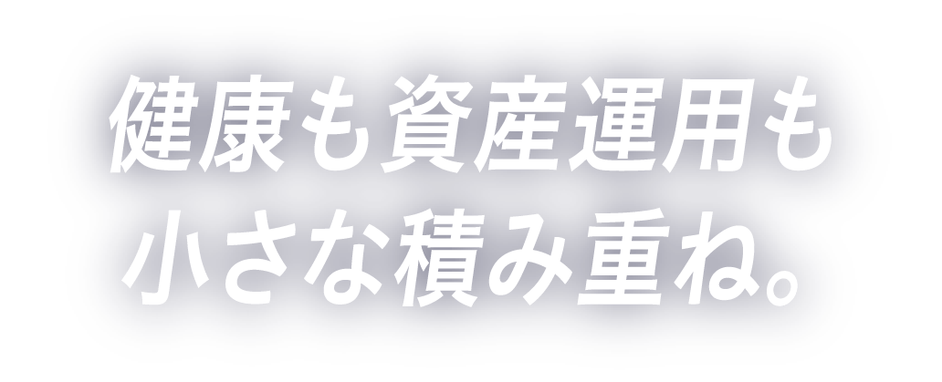 健康も資産運用も小さな積み重ね。