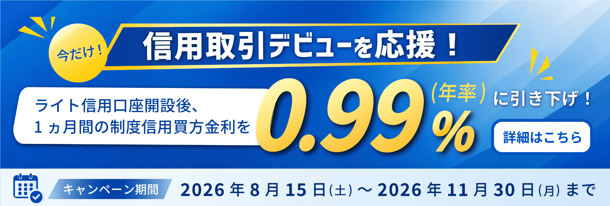 今だけ！信用取引デビューを応援！ライト信用口座開設後、1ヵ月間の制度信用買方金利を0.99%（年率）に引き下げ！詳細はこちら。キャンペーン期間：2026年8月15日(土)〜2026年11月30日(月)まで
