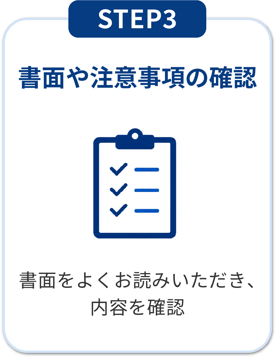 STEP3 書面や注意事項の確認：書面をよくお読みいただき内容を確認