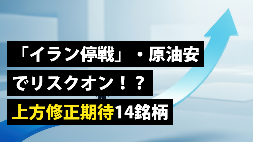 「イラン停戦」・原油安でリスクオン!? 上方修正期待14銘柄