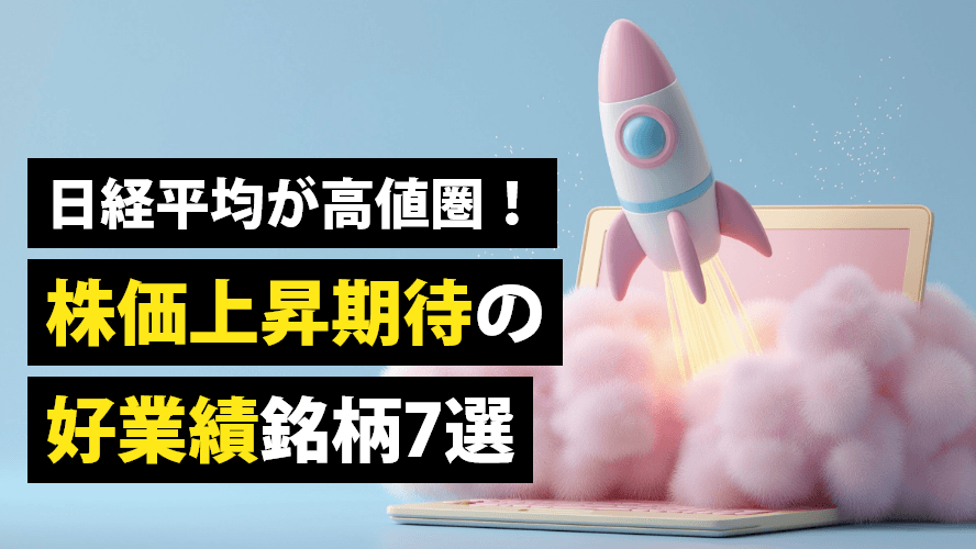 日経平均が高値圏！株価上昇期待の好業績銘柄７選