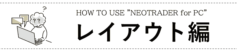 HOW TO USE NEOTRADER for PC レイアウト編